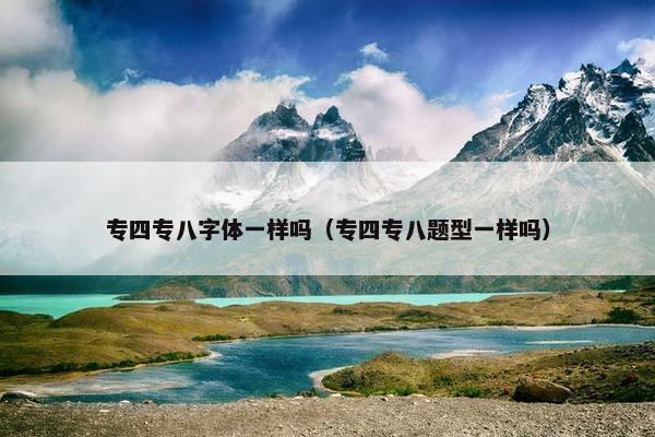 专四专八字体一样吗(专四专八题型一样吗) 专四专八字体一样吗(专四专八题型一样吗)