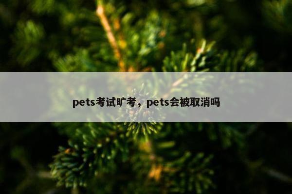 pets考试旷考，pets会被取消吗