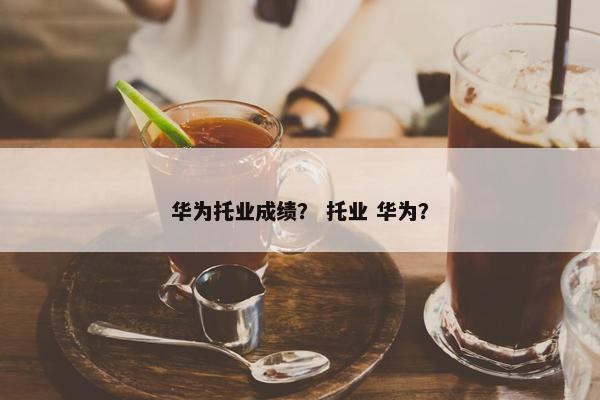 华为托业成绩? 托业 华为? 华为托业成绩? 托业 华为?