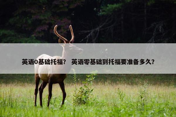 英语0基础托福？ 英语零基础到托福要准备多久？