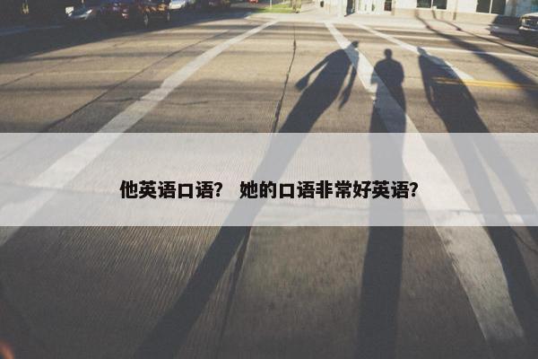 他英语口语? 她的口语非常好英语? 他英语口语? 她的口语非常好英语?