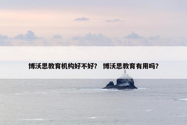 博沃思教育机构好不好? 博沃思教育有用吗? 博沃思教育机构好不好? 博沃思教育有用吗?