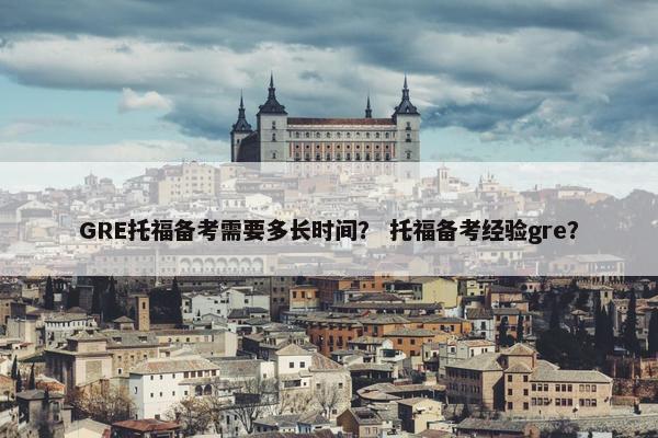 GRE托福备考需要多长时间? 托福备考经验gre? GRE托福备考需要多长时间? 托福备考经验gre?