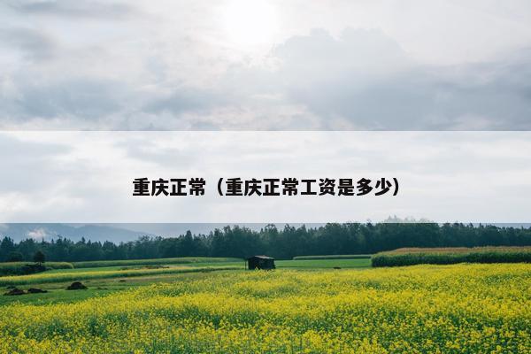 重庆正常(重庆正常工资是多少) 重庆正常(重庆正常工资是多少)
