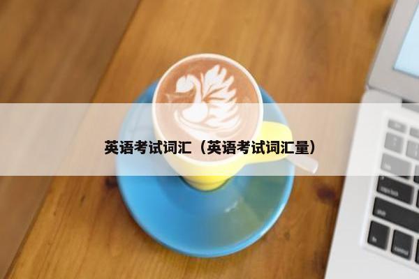 英语考试词汇(英语考试词汇量) 英语考试词汇(英语考试词汇量)