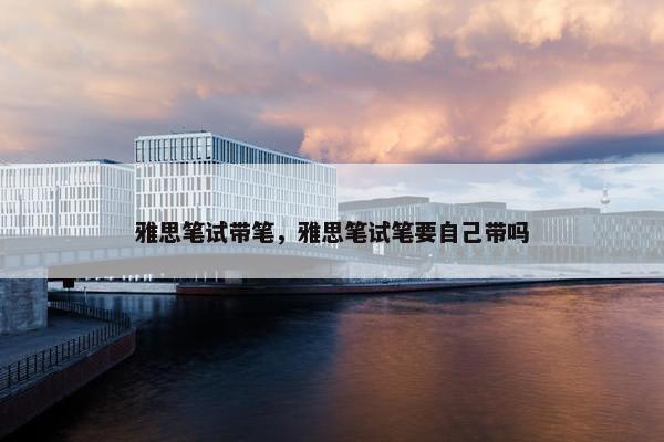雅思笔试带笔,雅思笔试笔要自己带吗 雅思笔试带笔,雅思笔试笔要自己带吗