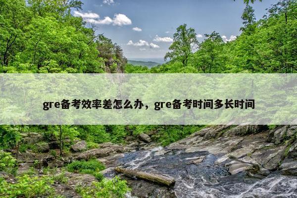 gre备考效率差怎么办,gre备考时间多长时间 gre备考效率差怎么办,gre备考时间多长时间