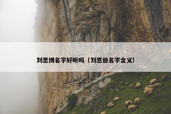 刘思博名字好听吗(刘思伯名字含义) 刘思博名字好听吗(刘思伯名字含义)