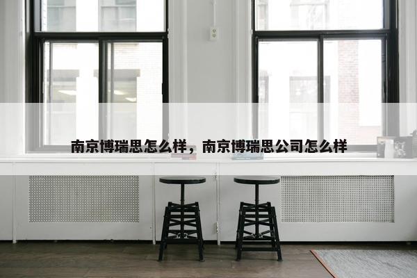 南京博瑞思怎么样,南京博瑞思公司怎么样 南京博瑞思怎么样,南京博瑞思公司怎么样
