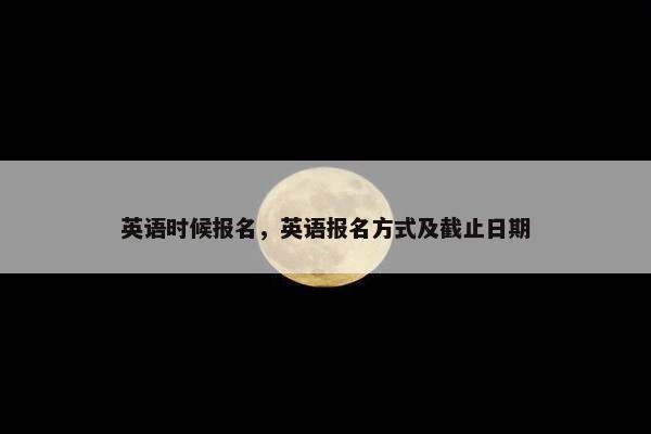 英语时候报名,英语报名方式及截止日期 英语时候报名,英语报名方式及截止日期