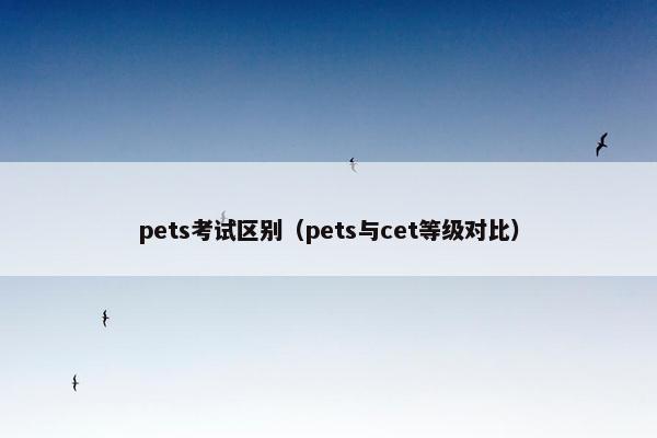 pets考试区别（pets与cet等级对比）