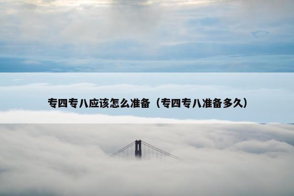 专四专八应该怎么准备(专四专八准备多久) 专四专八应该怎么准备(专四专八准备多久)