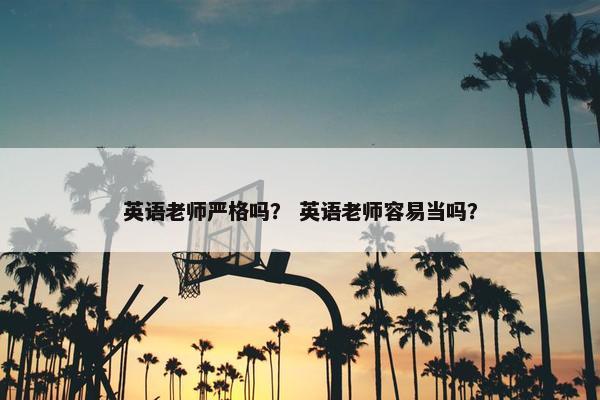 英语老师严格吗? 英语老师容易当吗? 英语老师严格吗? 英语老师容易当吗?