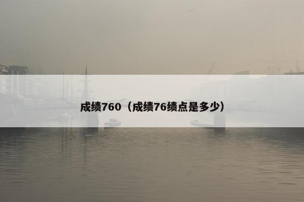 成绩760(成绩76绩点是多少) 成绩760(成绩76绩点是多少)