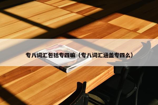 专八词汇包括专四嘛(专八词汇涵盖专四么) 专八词汇包括专四嘛(专八词汇涵盖专四么)