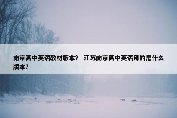 南京高中英语教材版本? 江苏南京高中英语用的是什么版本? 南京高中英语教材版本? 江苏南京高中英语用的是什么版本?