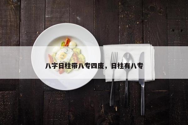 八字日柱带八专四废,日柱有八专 八字日柱带八专四废,日柱有八专