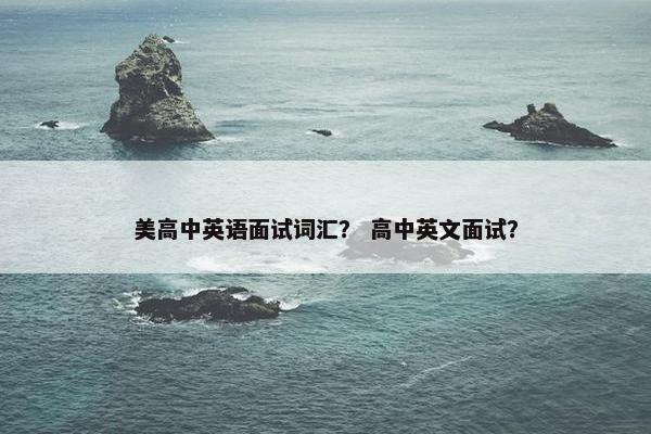 美高中英语面试词汇? 高中英文面试? 美高中英语面试词汇? 高中英文面试?