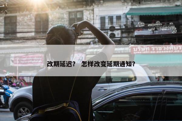 改期延迟? 怎样改变延期通知? 改期延迟? 怎样改变延期通知?