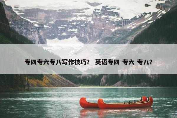 专四专六专八写作技巧? 英语专四 专六 专八? 专四专六专八写作技巧? 英语专四 专六 专八?