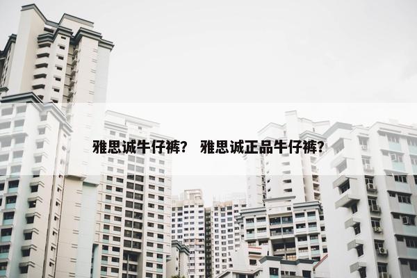 雅思诚牛仔裤? 雅思诚正品牛仔裤? 雅思诚牛仔裤? 雅思诚正品牛仔裤?