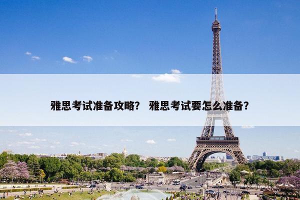雅思考试准备攻略? 雅思考试要怎么准备? 雅思考试准备攻略? 雅思考试要怎么准备?