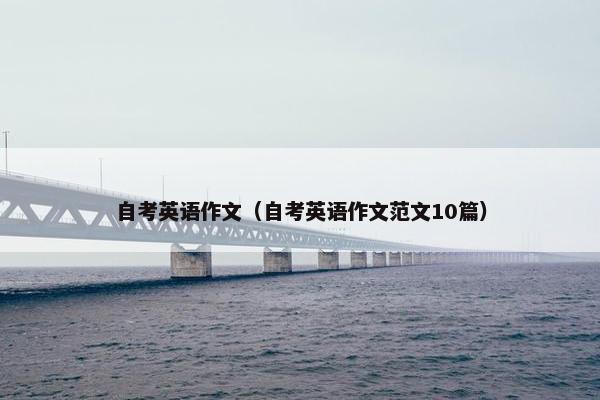 自考英语作文(自考英语作文范文10篇) 自考英语作文(自考英语作文范文10篇)