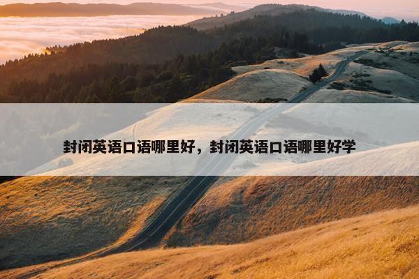 封闭英语口语哪里好，封闭英语口语哪里好学