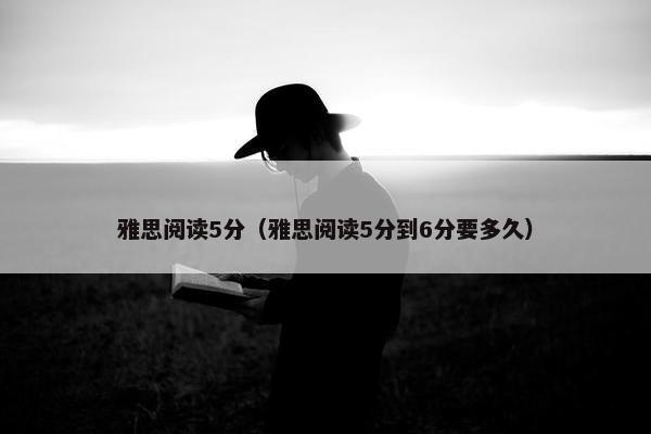 雅思阅读5分(雅思阅读5分到6分要多久) 雅思阅读5分(雅思阅读5分到6分要多久)