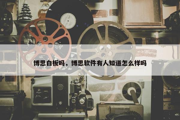 博思白板吗,博思软件有人知道怎么样吗 博思白板吗,博思软件有人知道怎么样吗