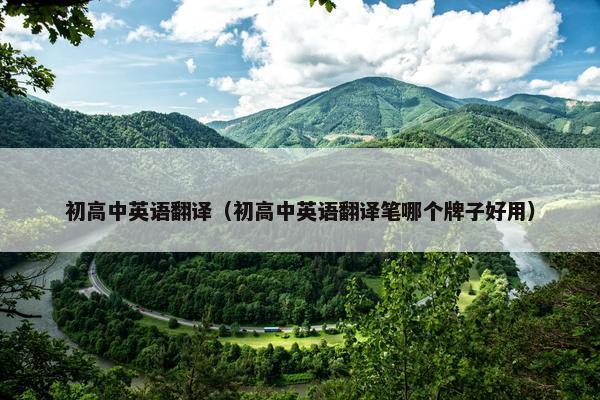 初高中英语翻译（初高中英语翻译笔哪个牌子好用）