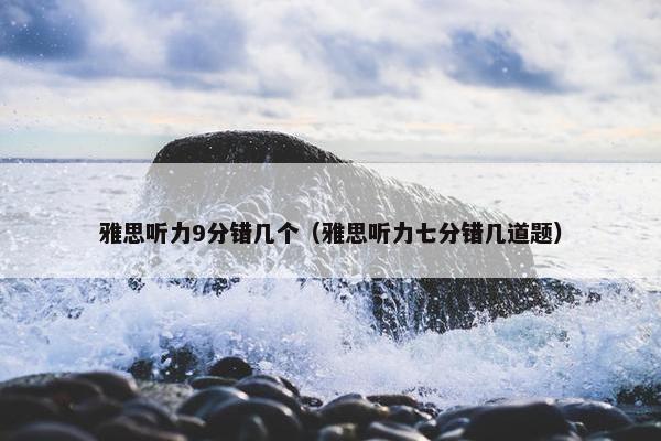 雅思听力9分错几个（雅思听力七分错几道题）