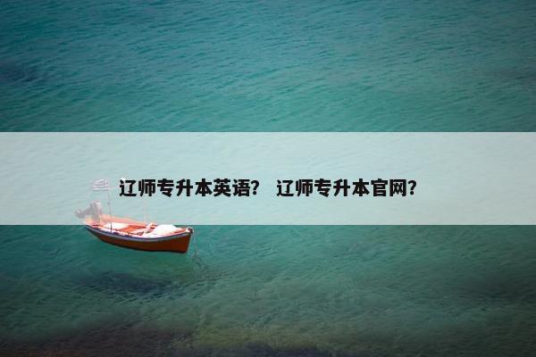 辽师专升本英语？ 辽师专升本官网？