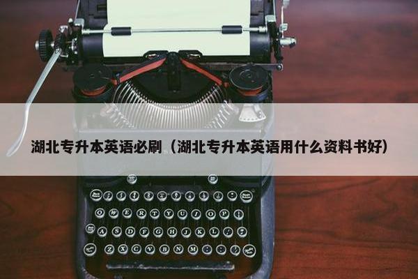 湖北专升本英语必刷(湖北专升本英语用什么资料书好)