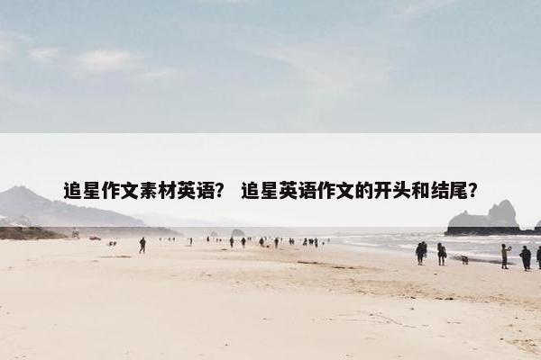 追星作文素材英语? 追星英语作文的开头和结尾? 追星作文素材英语? 追星英语作文的开头和结尾?