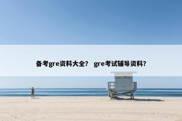 备考gre资料大全？ gre考试辅导资料？
