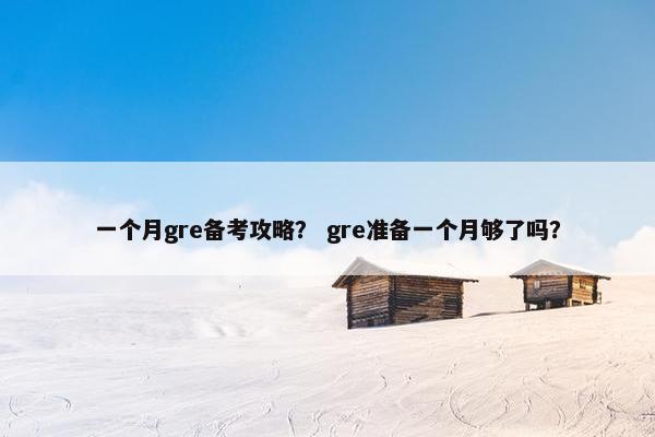 一个月gre备考攻略？ gre准备一个月够了吗？