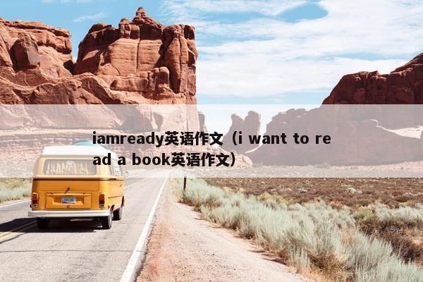 iamready英语作文(i want to read a book英语作文) iamready英语作文(i want to read a book英语作文)