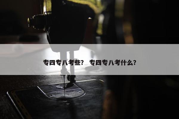 专四专八考些? 专四专八考什么?