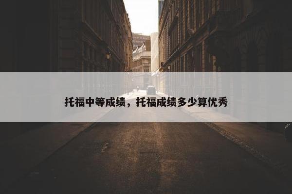 托福中等成绩,托福成绩多少算优秀 托福中等成绩,托福成绩多少算优秀