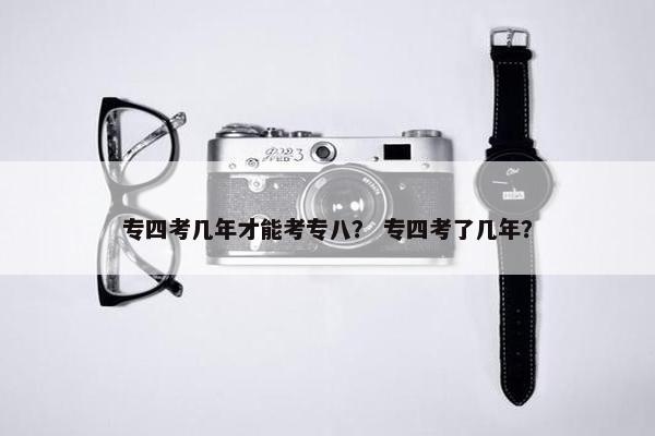 专四考几年才能考专八? 专四考了几年?
