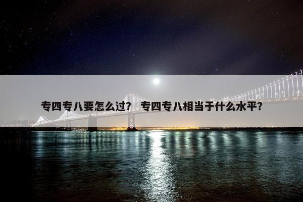 专四专八要怎么过? 专四专八相当于什么水平?