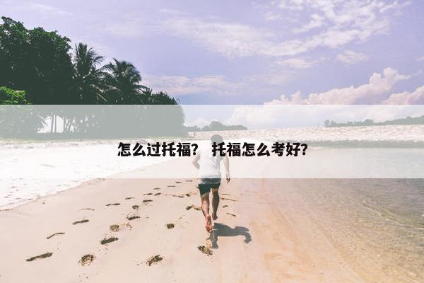 怎么过托福? 托福怎么考好? 怎么过托福? 托福怎么考好?
