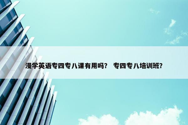 漫学英语专四专八课有用吗? 专四专八培训班? 漫学英语专四专八课有用吗? 专四专八培训班?