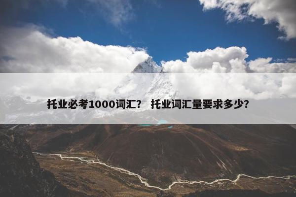 托业必考1000词汇? 托业词汇量要求多少? 托业必考1000词汇? 托业词汇量要求多少?