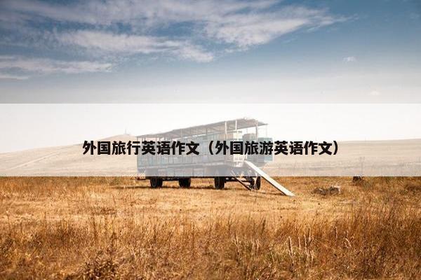 外国旅行英语作文(外国旅游英语作文) 外国旅行英语作文(外国旅游英语作文)