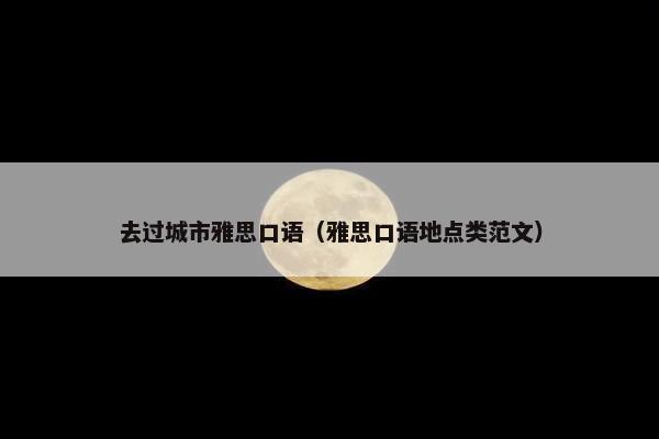 去过城市雅思口语（雅思口语地点类范文）