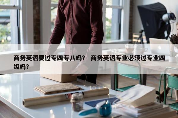 商务英语要过专四专八吗? 商务英语专业必须过专业四级吗?