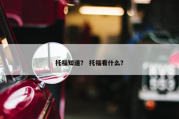 托福知道? 托福看什么?