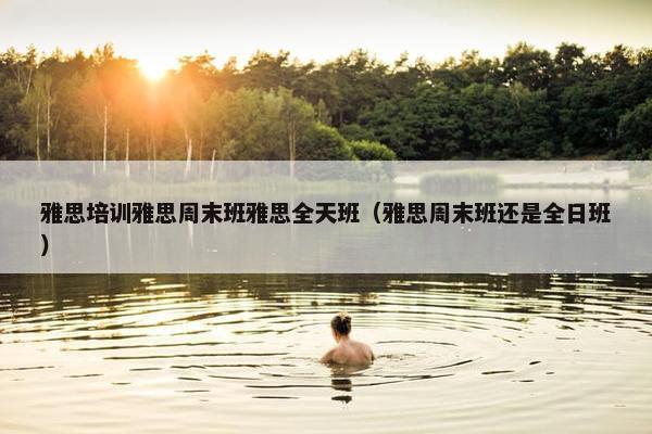 雅思培训雅思周末班雅思全天班（雅思周末班还是全日班）
